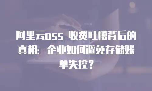 阿里云oss 收费吐槽背后的真相：企业如何避免存储账单失控？