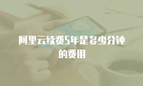 阿里云续费5年是多少分钟的费用