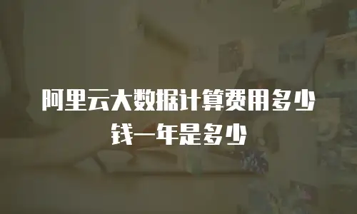 阿里云大数据计算费用多少钱一年是多少