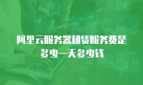 阿里云服务器租赁服务费是多少一天多少钱