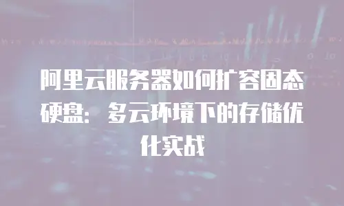 阿里云服务器如何扩容固态硬盘：多云环境下的存储优化实战
