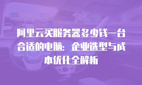 阿里云买服务器多少钱一台合适的电脑：企业选型与成本优化全解析