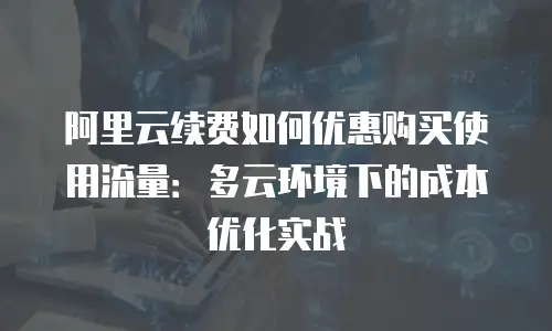 阿里云续费如何优惠购买使用流量：多云环境下的成本优化实战