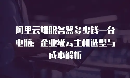 阿里云端服务器多少钱一台电脑：企业级云主机选型与成本解析