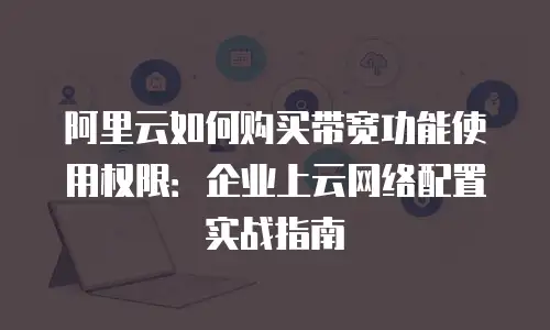 阿里云如何购买带宽功能使用权限：企业上云网络配置实战指南