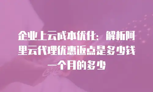 企业上云成本优化：解析阿里云代理优惠返点是多少钱一个月的多少