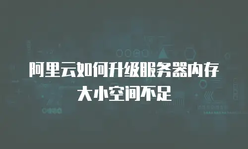 阿里云如何升级服务器内存大小空间不足