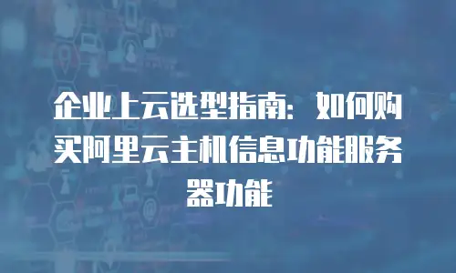 企业上云选型指南：如何购买阿里云主机信息功能服务器功能