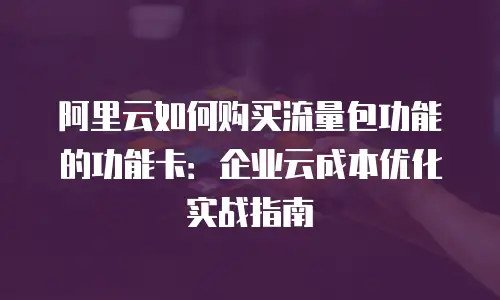 阿里云如何购买流量包功能的功能卡：企业云成本优化实战指南