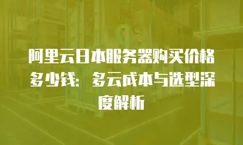 阿里云日本服务器购买价格多少钱：多云成本与选型深度解析