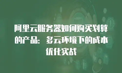 阿里云服务器如何购买划算的产品：多云环境下的成本优化实战