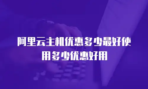 阿里云主机优惠多少最好使用多少优惠好用