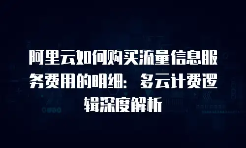 阿里云如何购买流量信息服务费用的明细：多云计费逻辑深度解析
