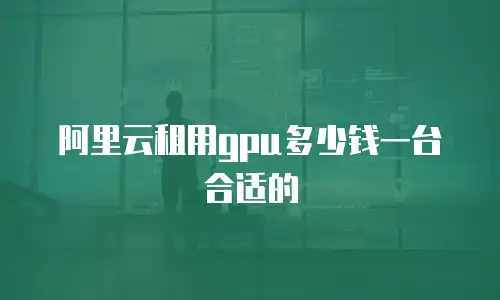 阿里云租用gpu多少钱一台合适的