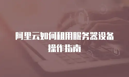 阿里云如何租用服务器设备操作指南
