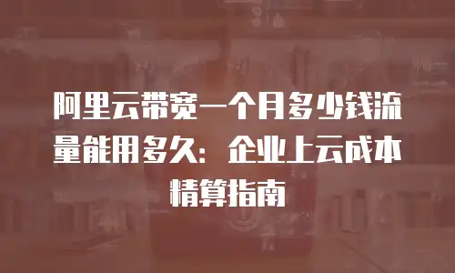 阿里云带宽一个月多少钱流量能用多久：企业上云成本精算指南