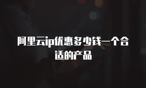 阿里云ip优惠多少钱一个合适的产品