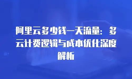 阿里云多少钱一天流量：多云计费逻辑与成本优化深度解析