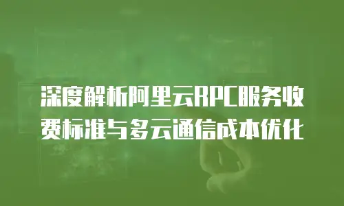 深度解析阿里云RPC服务收费标准与多云通信成本优化