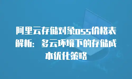 阿里云存储对象oss价格表解析：多云环境下的存储成本优化策略