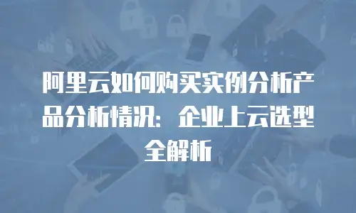 阿里云如何购买实例分析产品分析情况：企业上云选型全解析