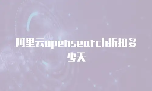 阿里云opensearch折扣多少天