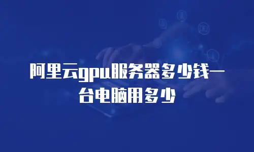 阿里云gpu服务器多少钱一台电脑用多少