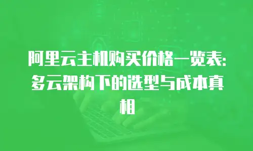 阿里云主机购买价格一览表：多云架构下的选型与成本真相