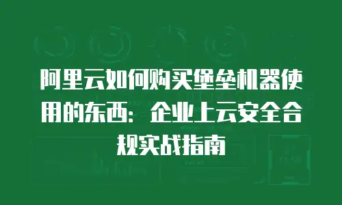 阿里云如何购买堡垒机器使用的东西：企业上云安全合规实战指南