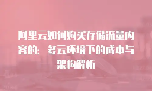 阿里云如何购买存储流量内容的：多云环境下的成本与架构解析
