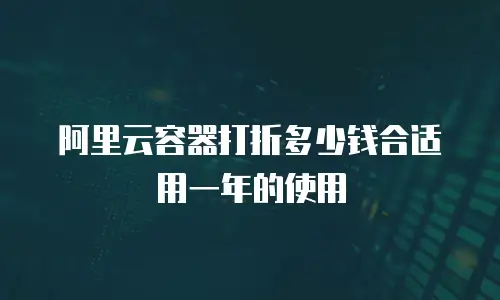 阿里云容器打折多少钱合适用一年的使用