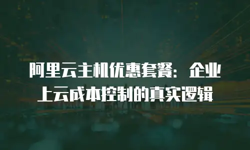 阿里云主机优惠套餐：企业上云成本控制的真实逻辑