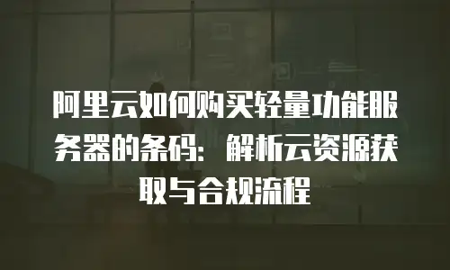 阿里云如何购买轻量功能服务器的条码：解析云资源获取与合规流程