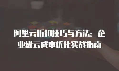 阿里云折扣技巧与方法：企业级云成本优化实战指南