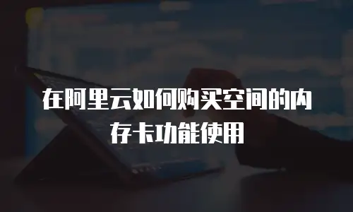在阿里云如何购买空间的内存卡功能使用
