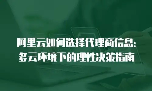 阿里云如何选择代理商信息：多云环境下的理性决策指南