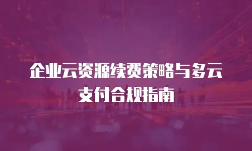 企业云资源续费策略与多云支付合规指南