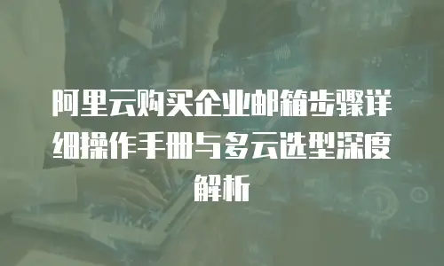 阿里云购买企业邮箱步骤详细操作手册与多云选型深度解析