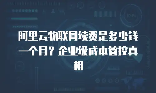阿里云物联网续费是多少钱一个月？企业级成本管控真相