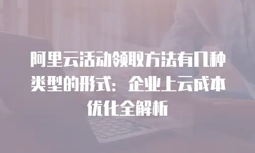 阿里云活动领取方法有几种类型的形式：企业上云成本优化全解析