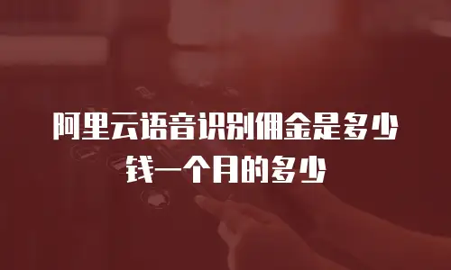 阿里云语音识别佣金是多少钱一个月的多少
