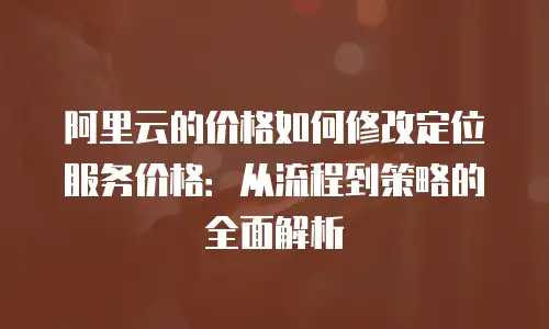 阿里云的价格如何修改定位服务价格：从流程到策略的全面解析