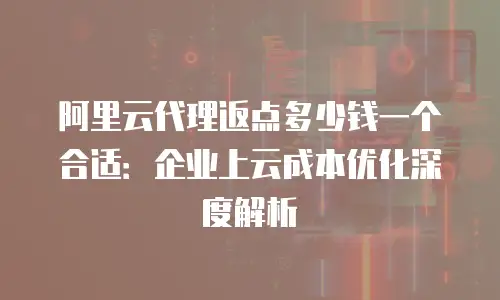 阿里云代理返点多少钱一个合适：企业上云成本优化深度解析
