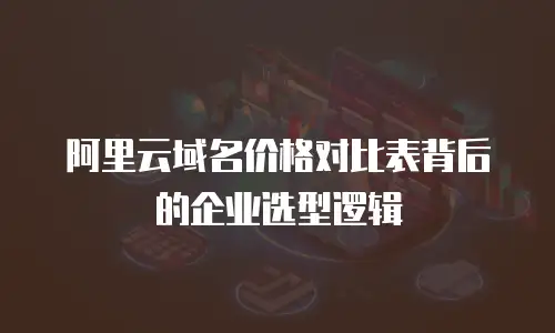 阿里云域名价格对比表背后的企业选型逻辑