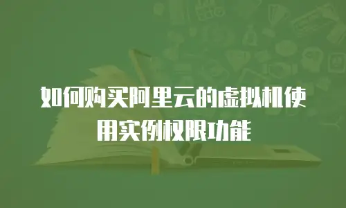 如何购买阿里云的虚拟机使用实例权限功能