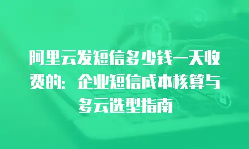 阿里云发短信多少钱一天收费的：企业短信成本核算与多云选型指南