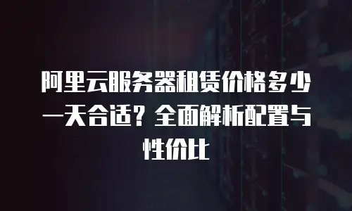阿里云服务器租赁价格多少一天合适？全面解析配置与性价比