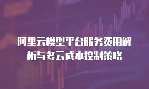 阿里云模型平台服务费用解析与多云成本控制策略
