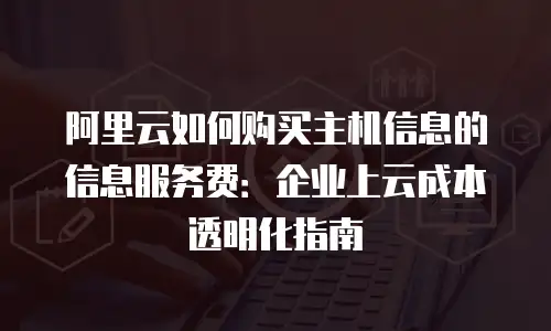 阿里云如何购买主机信息的信息服务费：企业上云成本透明化指南