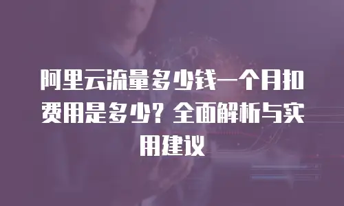 阿里云流量多少钱一个月扣费用是多少？全面解析与实用建议